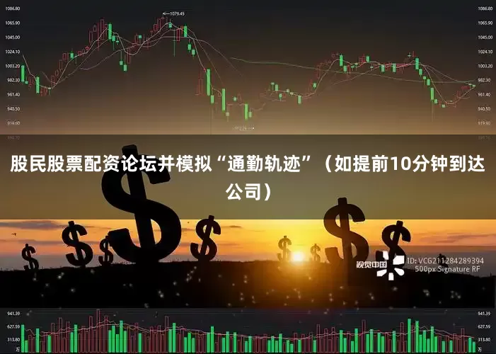 股民股票配资论坛并模拟“通勤轨迹”（如提前10分钟到达公司）