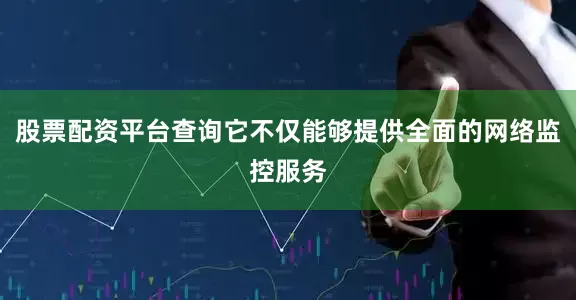 股票配资平台查询它不仅能够提供全面的网络监控服务