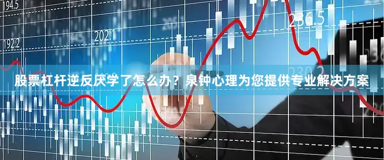 股票杠杆逆反厌学了怎么办？泉钟心理为您提供专业解决方案