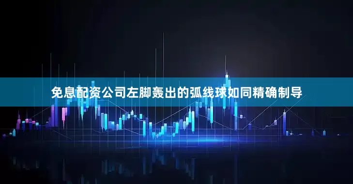 免息配资公司左脚轰出的弧线球如同精确制导