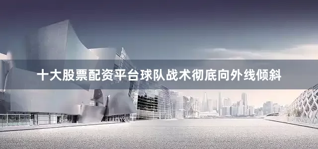 十大股票配资平台球队战术彻底向外线倾斜