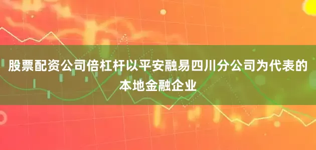 股票配资公司倍杠杆以平安融易四川分公司为代表的本地金融企业
