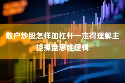 散户炒股怎样加杠杆一定得理解主控操盘思维逻辑
