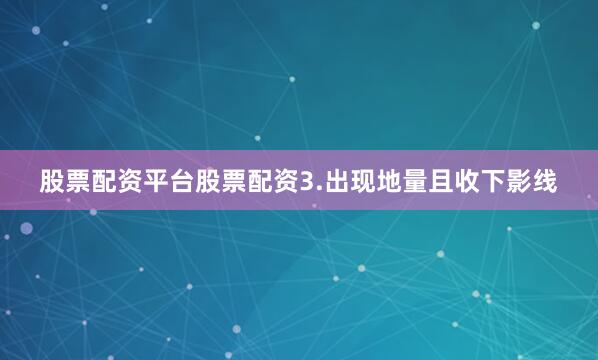 股票配资平台股票配资3.出现地量且收下影线