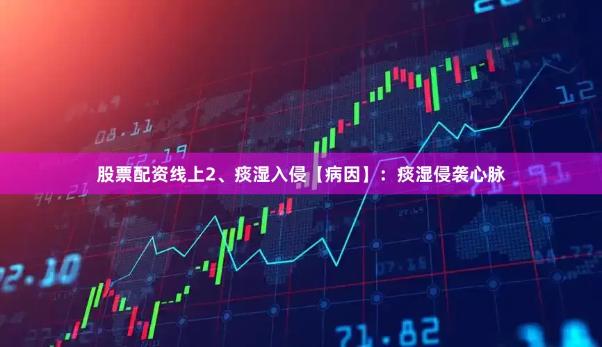 股票配资线上2、痰湿入侵【病因】：痰湿侵袭心脉