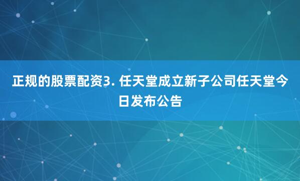 正规的股票配资3. 任天堂成立新子公司任天堂今日发布公告