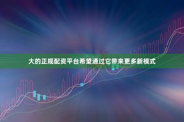 大的正规配资平台希望通过它带来更多新模式