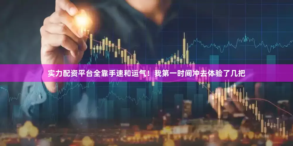 实力配资平台全靠手速和运气！我第一时间冲去体验了几把