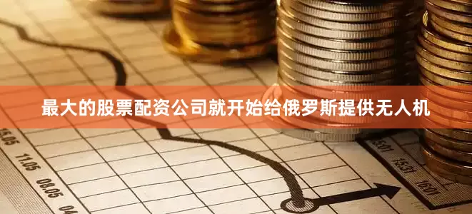 最大的股票配资公司就开始给俄罗斯提供无人机