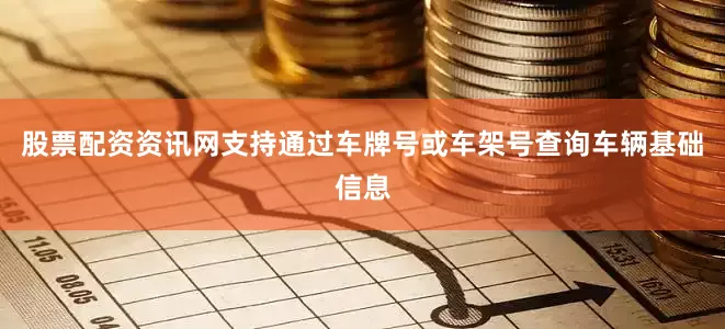股票配资资讯网支持通过车牌号或车架号查询车辆基础信息