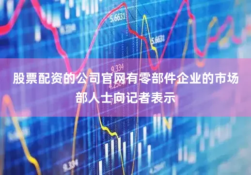 股票配资的公司官网有零部件企业的市场部人士向记者表示