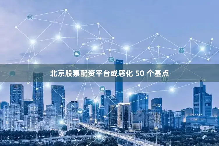 北京股票配资平台或恶化 50 个基点