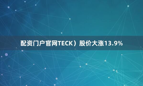配资门户官网TECK）股价大涨13.9%