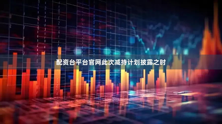 配资台平台官网此次减持计划披露之时