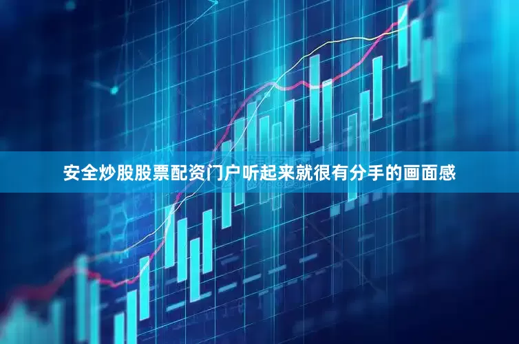 安全炒股股票配资门户听起来就很有分手的画面感