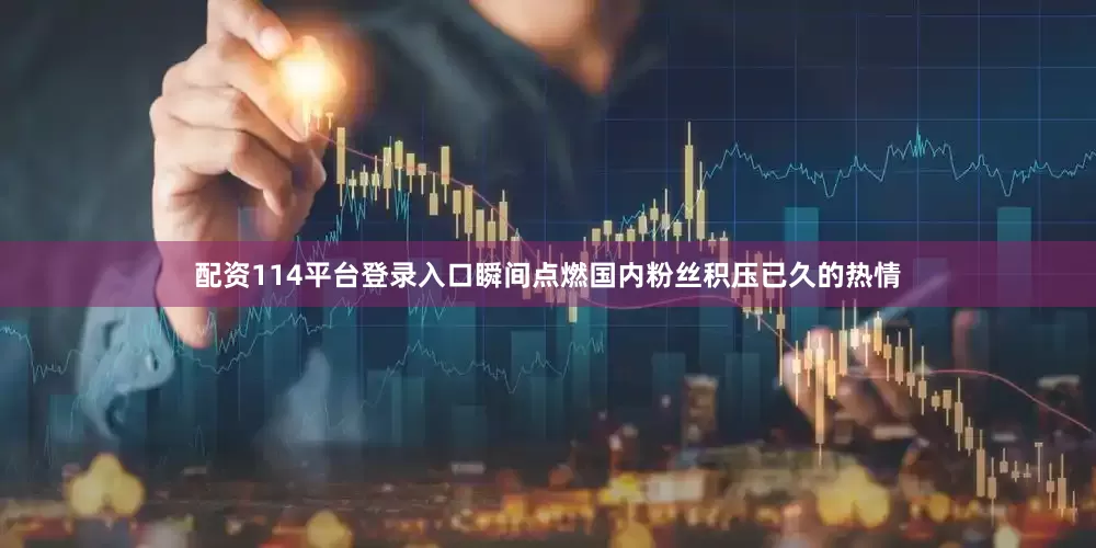 配资114平台登录入口瞬间点燃国内粉丝积压已久的热情
