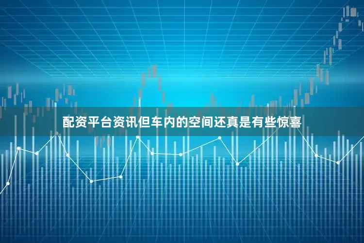 配资平台资讯但车内的空间还真是有些惊喜