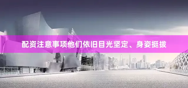 配资注意事项他们依旧目光坚定、身姿挺拔