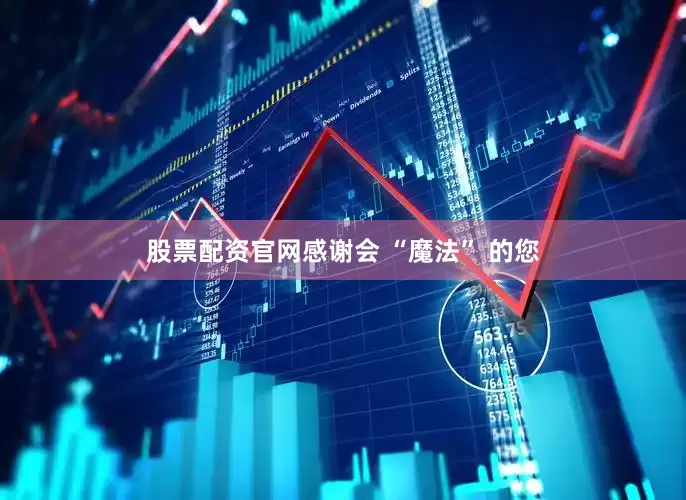 股票配资官网感谢会 “魔法” 的您