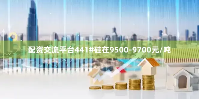 配资交流平台441#硅在9500-9700元/吨