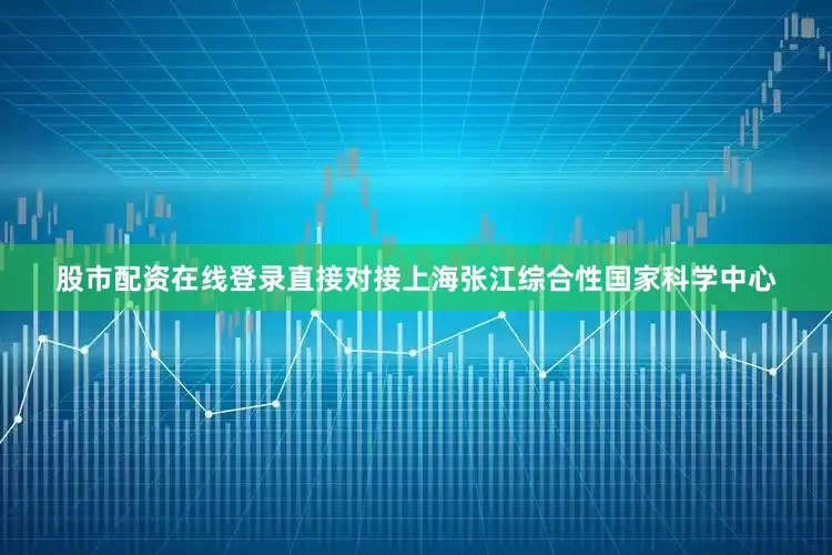 股市配资在线登录直接对接上海张江综合性国家科学中心