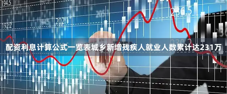 配资利息计算公式一览表城乡新增残疾人就业人数累计达231万