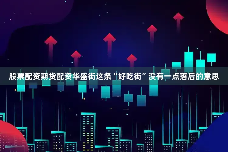 股票配资期货配资华盛街这条“好吃街”没有一点落后的意思