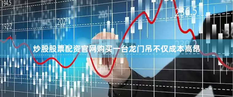 炒股股票配资官网购买一台龙门吊不仅成本高昂