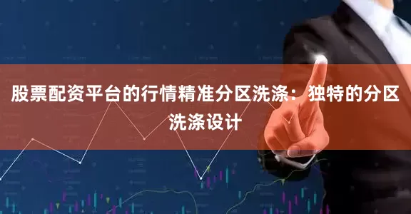 股票配资平台的行情精准分区洗涤：独特的分区洗涤设计