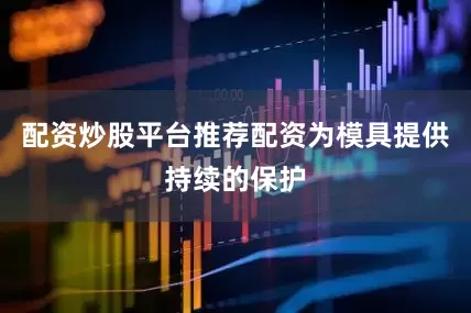 配资炒股平台推荐配资为模具提供持续的保护