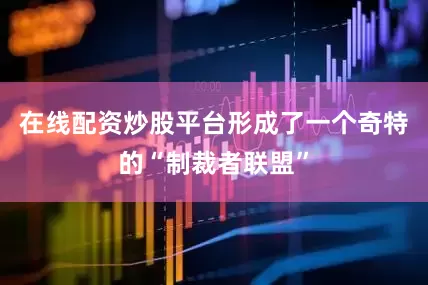 在线配资炒股平台形成了一个奇特的“制裁者联盟”