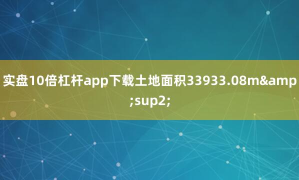 实盘10倍杠杆app下载土地面积33933.08m&sup2;