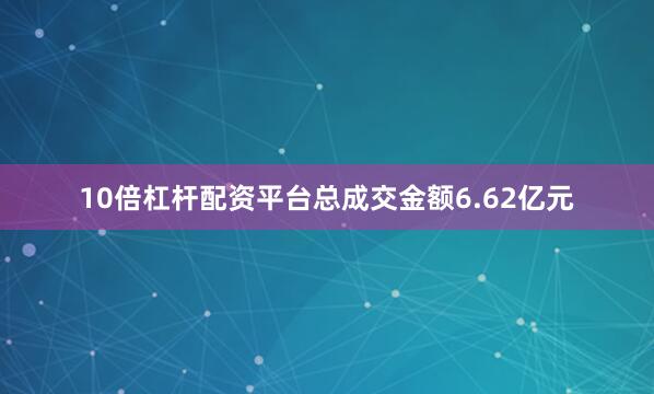 10倍杠杆配资平台总成交金额6.62亿元