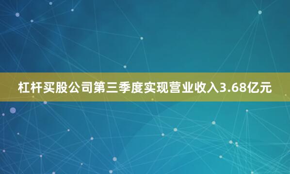 杠杆买股公司第三季度实现营业收入3.68亿元