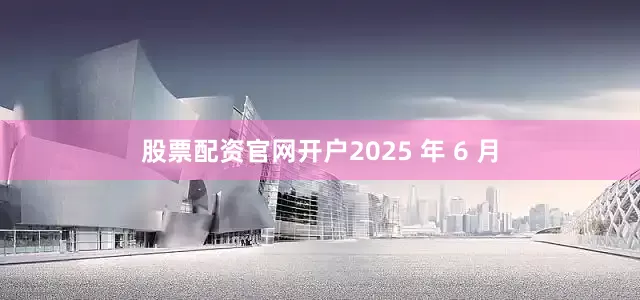 股票配资官网开户2025 年 6 月