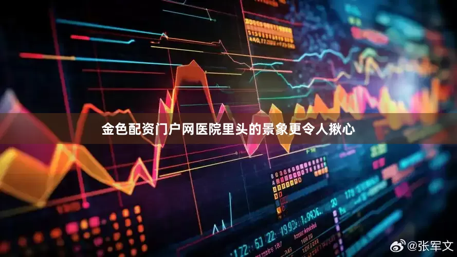 金色配资门户网医院里头的景象更令人揪心