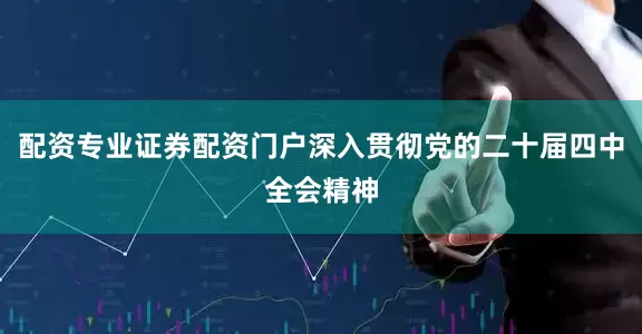 配资专业证券配资门户深入贯彻党的二十届四中全会精神