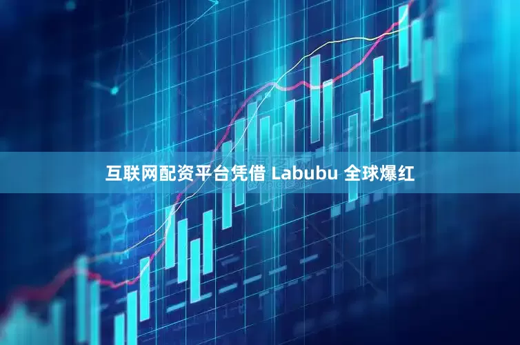 互联网配资平台凭借 Labubu 全球爆红